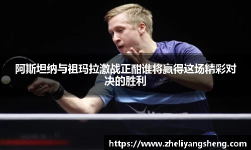 阿斯坦纳与祖玛拉激战正酣谁将赢得这场精彩对决的胜利