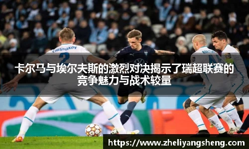 卡尔马与埃尔夫斯的激烈对决揭示了瑞超联赛的竞争魅力与战术较量