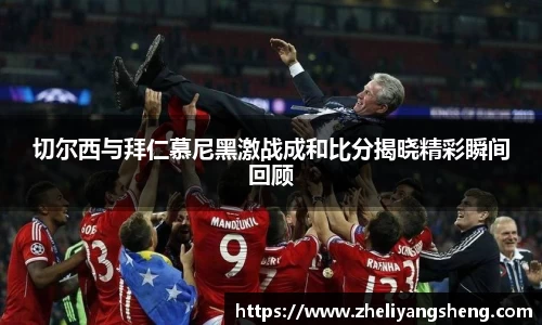 切尔西与拜仁慕尼黑激战成和比分揭晓精彩瞬间回顾